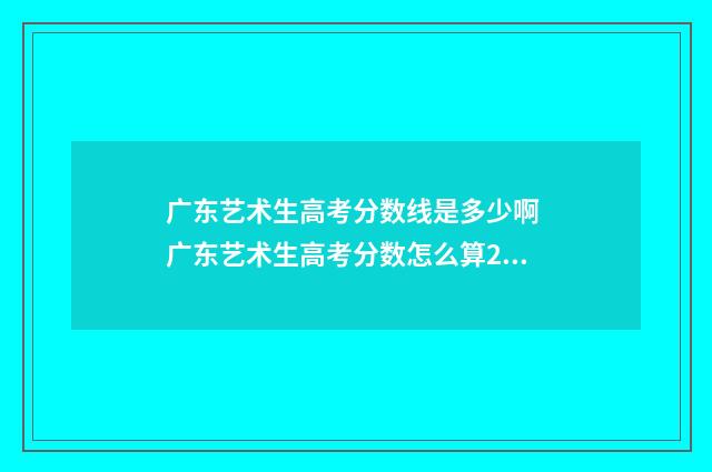 广东艺术生高考分数线是多少啊 广东艺术生高考分数怎么算2024年