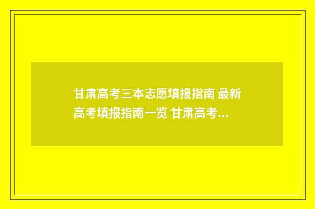 甘肃高考三本志愿填报指南 最新高考填报指南一览 甘肃高考三本志愿怎么填