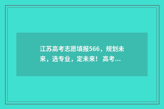 江苏高考志愿填报566，规划未来，选专业，定未来！ 高考报志愿