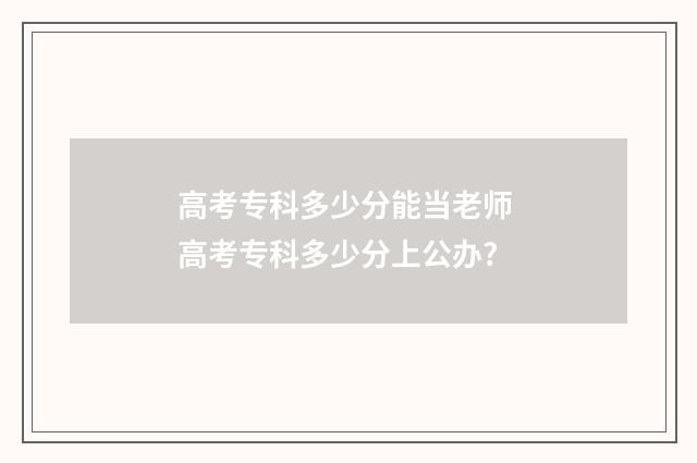 高考专科多少分能当老师 高考专科多少分上公办?