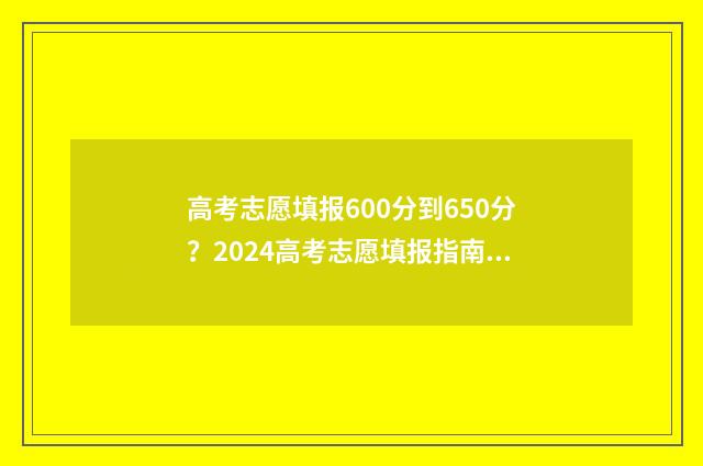 高考志愿填报600分到650分？2024高考志愿填报指南 高考志愿填报系统