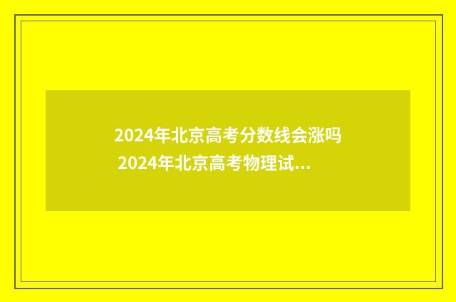 2024年北京高考分数线会涨吗 2024年北京高考物理试卷