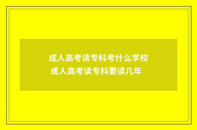 成人高考读专科考什么学校 成人高考读专科要读几年