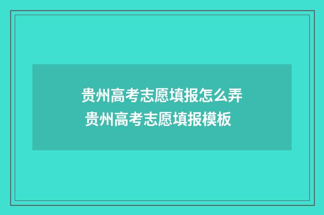 贵州高考志愿填报怎么弄 贵州高考志愿填报模板