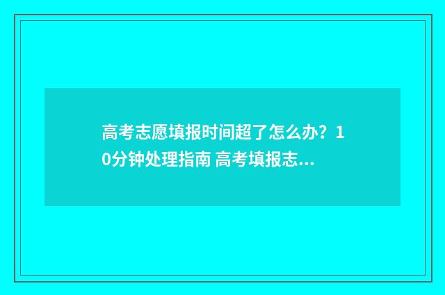 高考志愿填报时间超了怎么办？10分钟处理指南 高考填报志愿指南