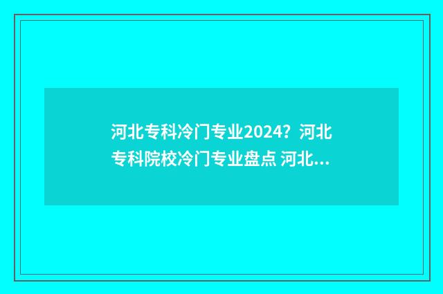 河北专科冷门专业2024？河北专科院校冷门专业盘点 河北专科热门专业