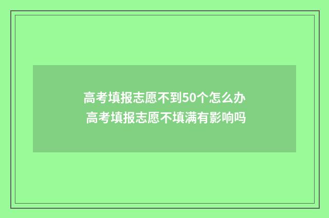 高考填报志愿不到50个怎么办 高考填报志愿不填满有影响吗