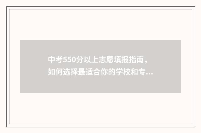 中考550分以上志愿填报指南，如何选择最适合你的学校和专业 中考550分算高吗