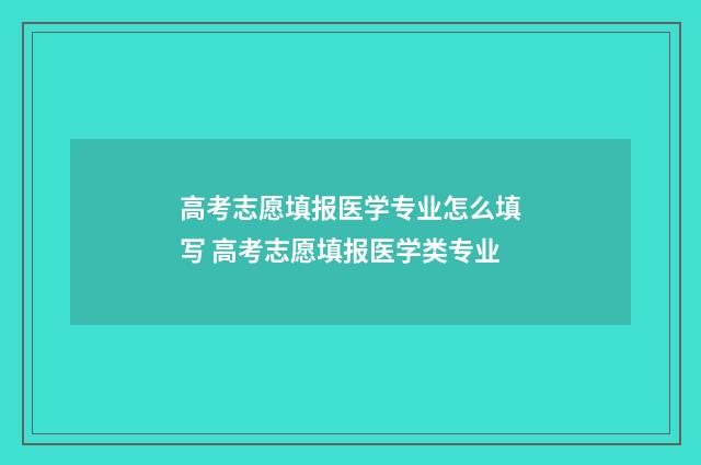 高考志愿填报医学专业怎么填写 高考志愿填报医学类专业