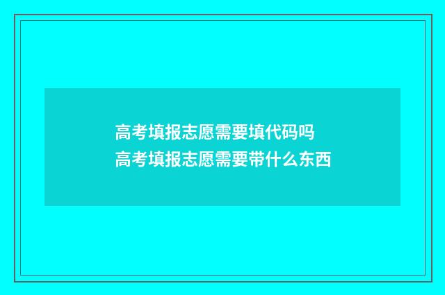 高考填报志愿需要填代码吗 高考填报志愿需要带什么东西