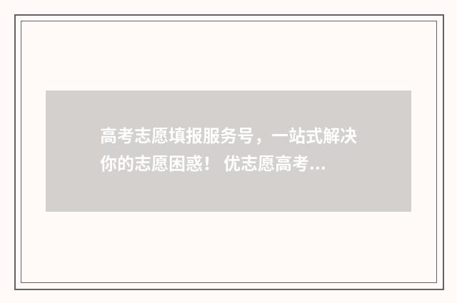 高考志愿填报服务号,一站式解决你的志愿困惑! 优志愿高考填报系统