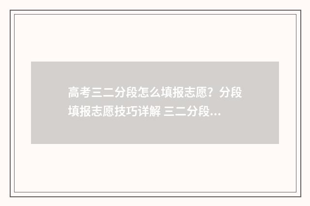 高考三二分段怎么填报志愿？分段填报志愿技巧详解 三二分段和高考班有什么区别