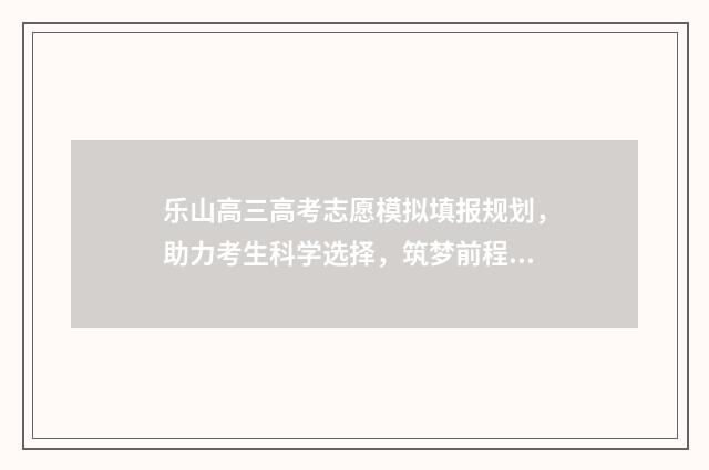 乐山高三高考志愿模拟填报规划，助力考生科学选择，筑梦前程 乐山市高考喜报