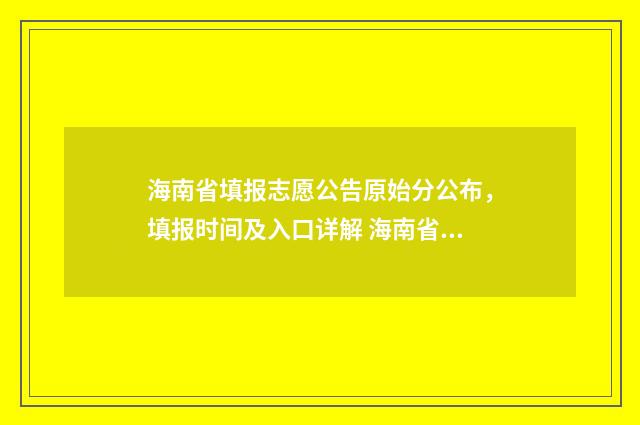 海南省填报志愿公告原始分公布，填报时间及入口详解 海南省填报志愿网址