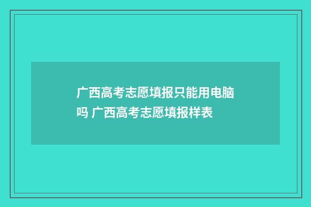 广西高考志愿填报只能用电脑吗 广西高考志愿填报样表