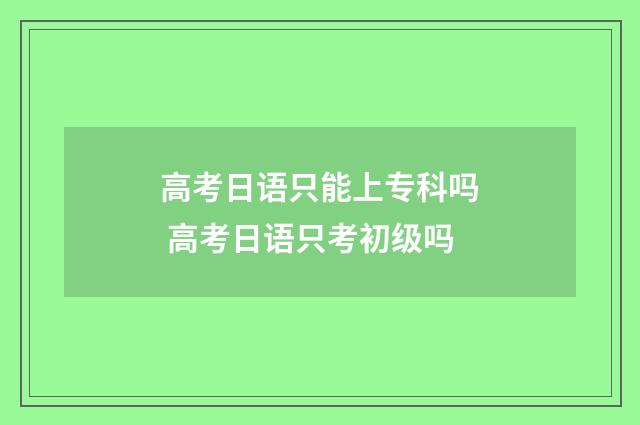 高考日语只能上专科吗 高考日语只考初级吗