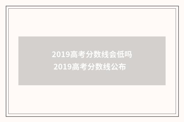 2019高考分数线会低吗 2019高考分数线公布