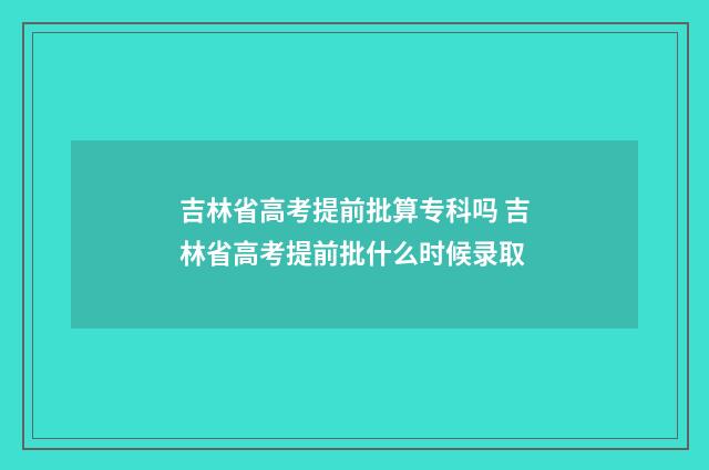 吉林省高考提前批算专科吗 吉林省高考提前批什么时候录取