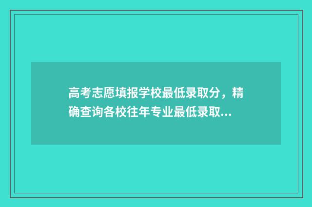 高考志愿填报学校最低录取分，精确查询各校往年专业最低录取线！ 高考志愿填报学校不理想怎么办