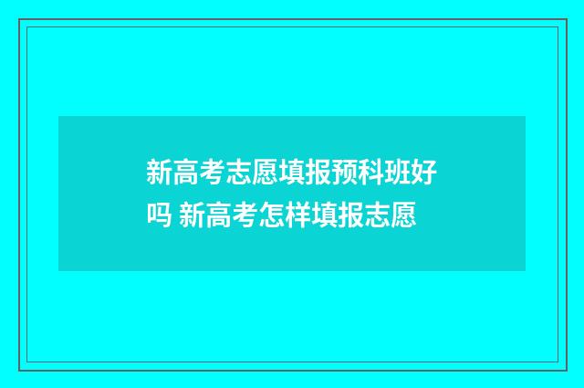 新高考志愿填报预科班好吗 新高考怎样填报志愿
