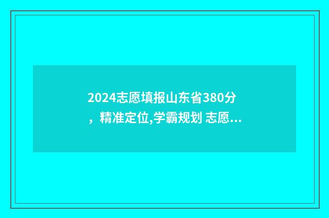2024志愿填报山东省380分，精准定位,学霸规划 志愿填报截止时间山东