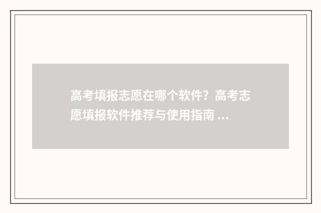 高考填报志愿在哪个软件?高考志愿填报软件推荐与使用指南 高考填报志愿在哪查询