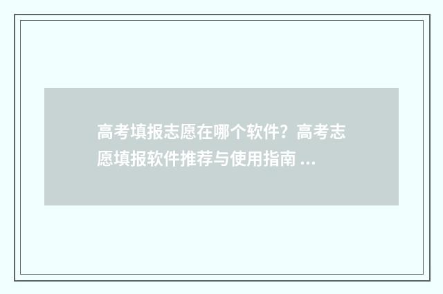 高考填报志愿在哪个软件?高考志愿填报软件推荐与使用指南 高考填报志愿在哪查询