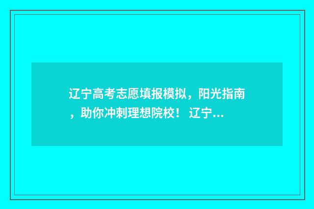 辽宁高考志愿填报模拟,阳光指南,助你冲刺理想院校! 辽宁高考志愿填报流程是不是确认之后就可以了