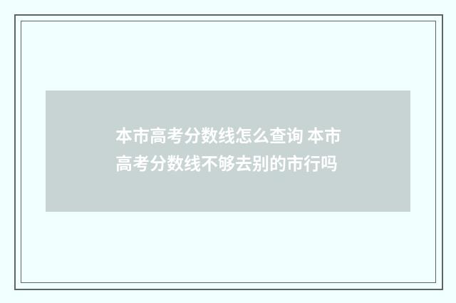 本市高考分数线怎么查询 本市高考分数线不够去别的市行吗