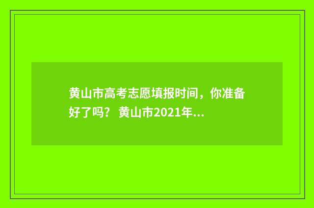 黄山市高考志愿填报时间，你准备好了吗？ 黄山市2021年高考报名人数