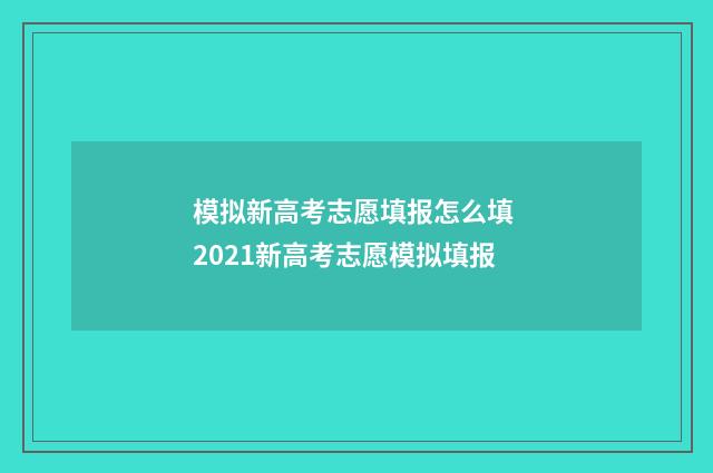 模拟新高考志愿填报怎么填 2021新高考志愿模拟填报