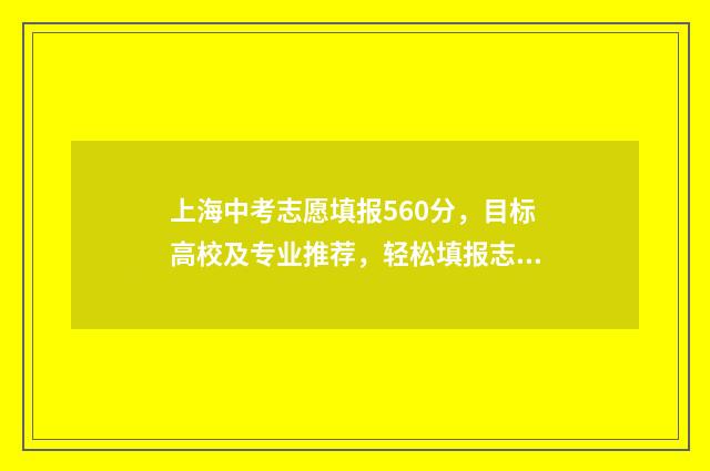 上海中考志愿填报560分，目标高校及专业推荐，轻松填报志愿 上海中考志愿填报时间2024