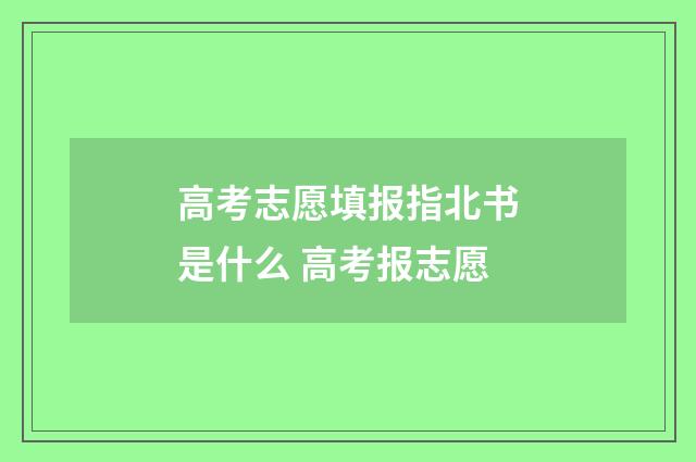 高考志愿填报指北书是什么 高考报志愿