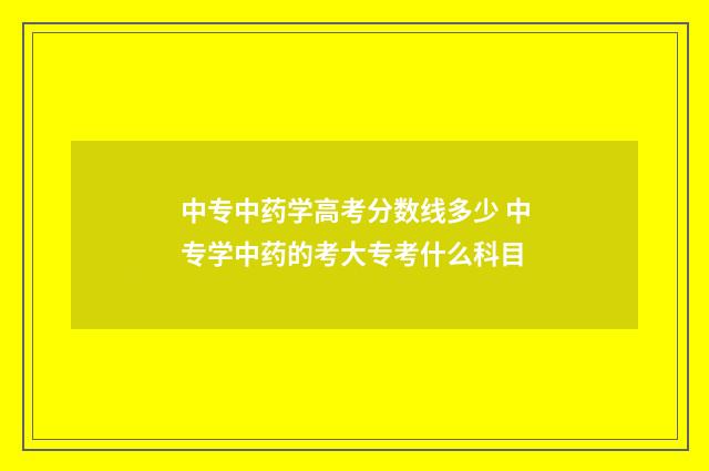 中专中药学高考分数线多少 中专学中药的考大专考什么科目