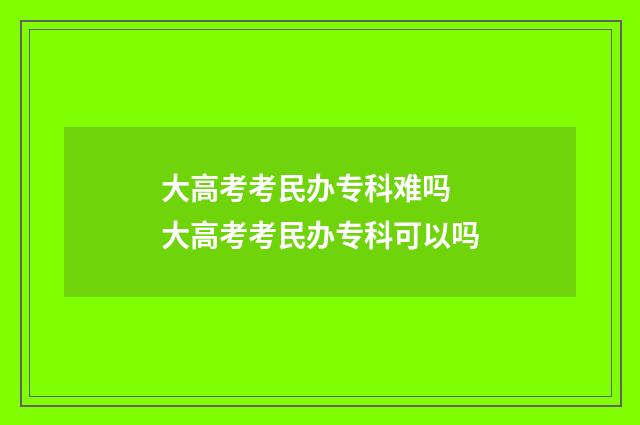 大高考考民办专科难吗 大高考考民办专科可以吗