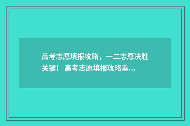 高考志愿填报攻略,一二志愿决胜关键! 高考志愿填报攻略重庆