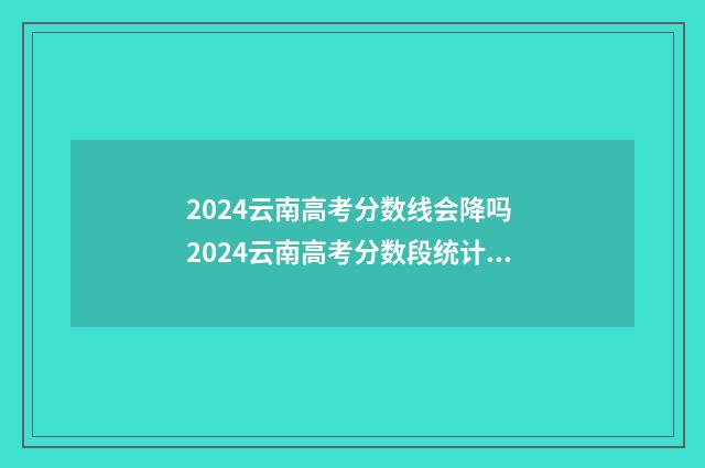 2024云南高考分数线会降吗 2024云南高考分数段统计表