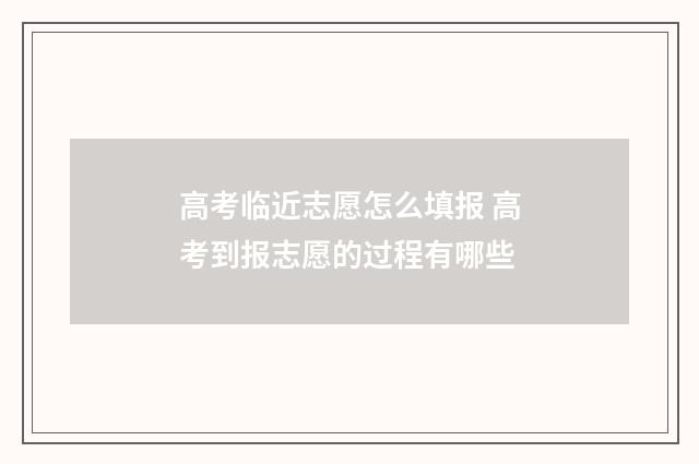 高考临近志愿怎么填报 高考到报志愿的过程有哪些
