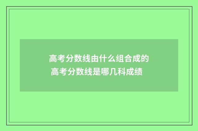 高考分数线由什么组合成的 高考分数线是哪几科成绩