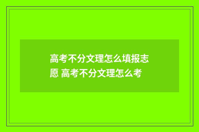 高考不分文理怎么填报志愿 高考不分文理怎么考