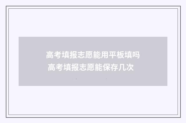 高考填报志愿能用平板填吗 高考填报志愿能保存几次