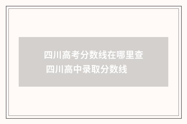 四川高考分数线在哪里查 四川高中录取分数线