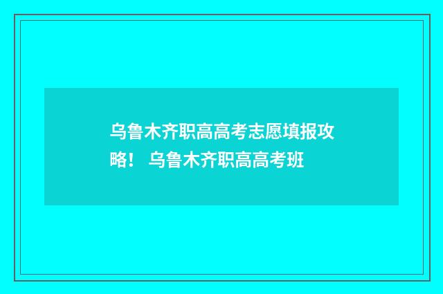 乌鲁木齐职高高考志愿填报攻略! 乌鲁木齐职高高考班