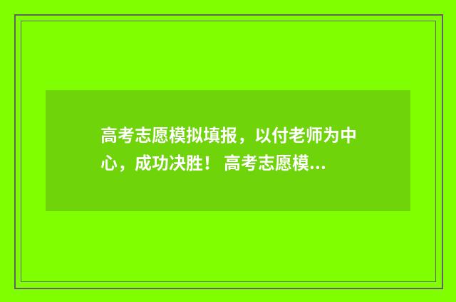 高考志愿模拟填报,以付老师为中心,成功决胜! 高考志愿模拟填报时间