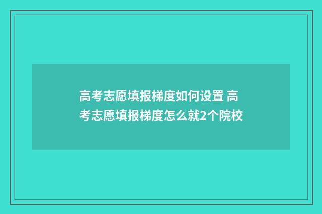 高考志愿填报梯度如何设置 高考志愿填报梯度怎么就2个院校