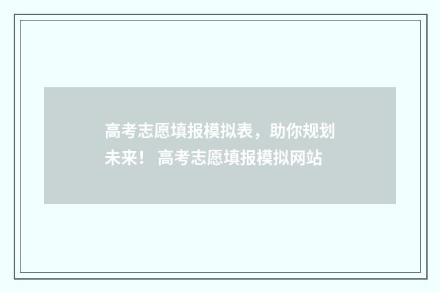 高考志愿填报模拟表，助你规划未来！ 高考志愿填报模拟网站