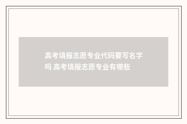 高考填报志愿专业代码要写名字吗 高考填报志愿专业有哪些