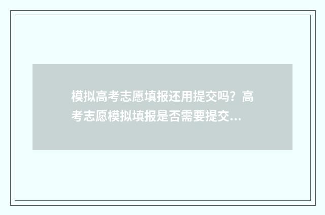 模拟高考志愿填报还用提交吗?高考志愿模拟填报是否需要提交? 模拟高考志愿填报入口官网