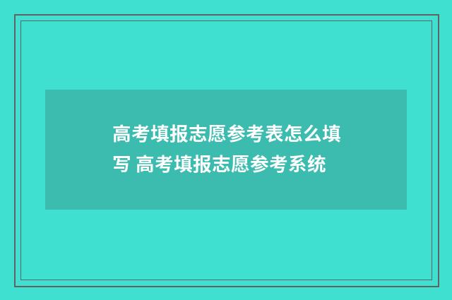 高考填报志愿参考表怎么填写 高考填报志愿参考系统