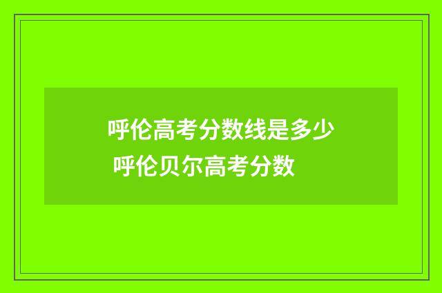 呼伦高考分数线是多少 呼伦贝尔高考分数